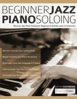 Beginner Jazz Piano Soloing: Discover Jazz Piano Soloing for Beginners &amp; Quickly Learn to Improvise