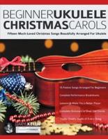 Beginner Ukulele Christmas Carols: Fifteen Much-Loved Christmas Songs Beautifully Arranged For Ukulele