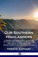 Our Southern Highlanders: A History and Narrative of Adventure in the Southern Appalachian Mountains, and a Study of Life Among the Mountaineers in the early 20th Century