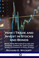 How I Trade and Invest in Stocks and Bonds: Being Some Methods Evolved and Adopted, During My Thirty-Three Years' Experience in Wall Street
