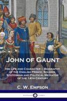 John of Gaunt: His Life and Character - Biography of the English Prince, Soldier, Statesman and Political Mediator of the 14th Century
