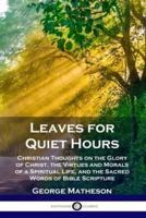 Leaves for Quiet Hours: Christian Thoughts on the Glory of Christ, the Virtues and Morals of a Spiritual Life, and the Sacred Words of Bible Scripture
