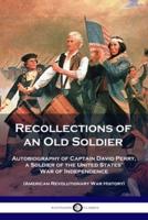 Recollections of an Old Soldier: Autobiography of Captain David Perry, a Soldier of the United States' War of Independence (American Revolutionary War History)