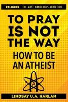 To Pray Is Not the Way - How to Be an Atheist