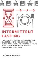 Intermittent Fasting: The Complete Guide to Fasting for Diabetes - How to Lower Your Blood pressure and Reverse Insulin Resistance with a Few, Simple Changes in Your Diet