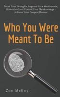 Who You Were Meant To Be: Boost Your Strengths, Understand and Control Your Shortcomings, Improve Your Relationships - Achieve Your Deepest Desires