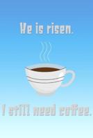 He Is Risen. I Still Need Coffee.