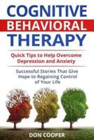 Cognitive Behavioral Therapy (CBT): Quick Tips to Help Overcome Depression and Anxiety: Successful Stories That Give Hope to Regaining Control of Your Life