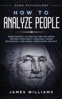 How to Analyze People: Dark Psychology - Dark Secrets to Analyze and Influence Anyone Using Body Language, Human Psychology, Subliminal Persuasion and NLP