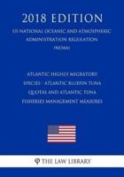 Atlantic Highly Migratory Species - Atlantic Bluefin Tuna Quotas and Atlantic Tuna Fisheries Management Measures (Us National Oceanic and Atmospheric Administration Regulation) (Noaa) (2018 Edition)