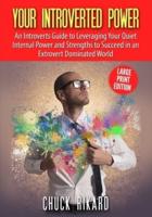 Your Introverted Power Large Print Edition: An Introverts Guide to Leveraging Your Quiet Internal Power and Strengths to Succeed in an Extrovert Dominated World