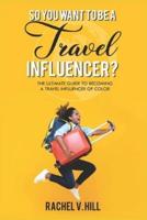 So You Want To Be A Travel Influencer?: The Ultimate Guide To Becoming A Travel Influencer of Color