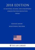 Seafood Import Monitoring Program (Us National Oceanic and Atmospheric Administration Regulation) (Noaa) (2018 Edition)