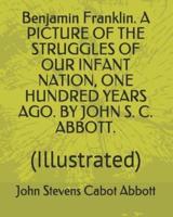 Benjamin Franklin. A Picture of the Struggles of Our Infant Nation, One Hundred Years Ago. By John S. C. Abbott.