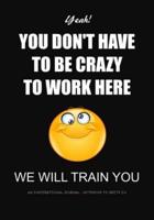 You Don't Have to Be Crazy to Work Here - We Will Train You