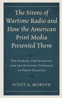 The Sirens of Wartime Radio and How the American Print Media Presented Them: The Stories, the Intrigue, and the Evolving Coverage of Their Legacies