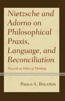 Nietzsche and Adorno on Philosophical Praxis, Language, and Reconciliation: Towards an Ethics of Thinking