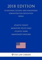 Atlantic Highly Migratory Species (Hms) - Atlantic Shark Management Measures (Us National Oceanic and Atmospheric Administration Regulation) (Noaa) (2018 Edition)