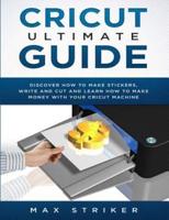 Cricut Ultimate Guide: Discover how to make stickers and write and cut paper, and learn how to make money with the Cricut machine