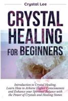 Crystal Healing for Beginners: Introduction to Crystal Healing, Learn how to Achieve Higher Consciousness and Enhance your Spiritual Balance with the Power of Crystals and Healing Stones (Book 5)