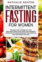 Intermittent Fasting for Women: The Easy Way to Burn Fat, Feel and Look Good, Slow Ageing and Increase Productivity while Enjoying the Lifestyle and the Foods You Love