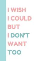 I Wish I Could But I Don't Want Too