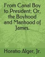 From Canal Boy to President; Or, the Boyhood and Manhood of James.
