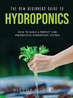 The New Beginners Guide to Hydroponics: How To Build A Perfect and Inexpensive Hydroponic System
