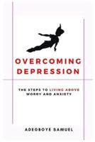 Overcoming Depression: The Steps to Living Above Worry and Anxiety
