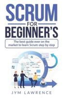 SCRUM FOR BEGINNER'S: The Best Guide Ever On The Market To Learn SCRUM Step By Step