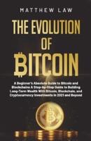 The Evolution of Bitcoin: A Beginner's Absolute Guide to Bitcoin and Blockchains A Step-by-Step Guide to Building Long-Term Wealth With Bitcoin, Blockchain, and Cryptocurrency Investments in 2021 and Beyond