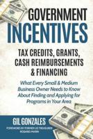 Government Incentives- Tax Credits, Grants, Cash Reimbursements & Financing What Every Small & Medium Sized Business Owner Needs to Know About Finding & Applying for Programs in Your Area