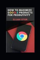 How to Maximize Google Products for Productivity.
