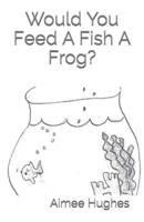 Would You Feed A Fish A Frog?