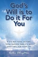 God's Will Is to  Do It for You: If It's Not Total Victory, Total Success  Then It's Not God's Will for Your Life
