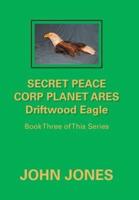 Secret Peace Corp Planet Ares Driftwood Eagle: Book Three of This Series