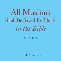 All Muslims Shall Be Saved by Elijah in the Bible: Book 1