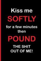 Kiss Me Softly for a Few Minutes Then Pound The Shit Out of Me!