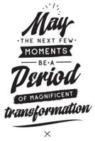 May the Next Few Moments Be a Period of Magnificent Transformation
