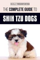 The Complete Guide to Shih Tzu Dogs: Learn Everything You Need to Know in Order to Prepare For, Find, Love, and Successfully Raise Your New Shih Tzu Puppy