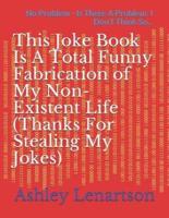 This Joke Book Is A Total Funny Fabrication of My Non-Existent Life (Thanks For Stealing My Jokes)
