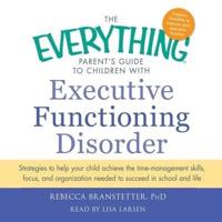 The Everything Parent's Guide to Children With Executive Functioning Disorder