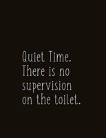 Quiet Time. There Is No Supervision on the Toilet.