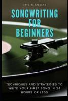Songwriting for Beginners: Techniques and Strategies to Write Your First Song in 24 Hours or Less