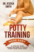 Potty Training Made Easy: A Step by Step Guide on How to Toilet Train Your Child Fast