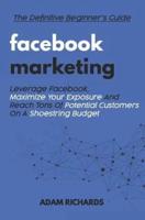 Facebook Marketing: The Definitive Beginner's Guide: Leverage Facebook, Maximize Your Exposure and Reach Tons of Potential Customers on a