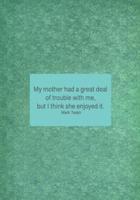 My Mother Had a Great Deal of Trouble With Me, But I Think She Enjoyed It. Mark Twain