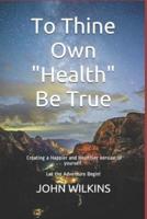 To Thine Own "health" Be True: Let the Adventure Begin! Learning How to Create a New and Healthier Version of Yourself.
