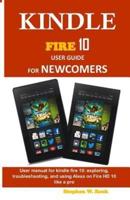 Kindle Fire 10 User Guide for Newcomers: User Manual for Kindle Fire 10: Exploring, Troubleshooting, and Using Alexa on Fire HD 10 Like a Pro