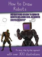 How to Draw Robots (Instructions on How to Draw 38 Robots Including Cool 3D Robots): An easy step by step approach with over 300 illustrations